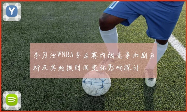 李月汝WNBA季后赛内线竞争加剧分析及其轮换时间变化影响探讨